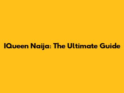 IQueen Naija: The Ultimate Guide