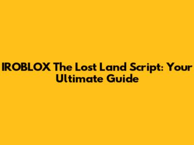 IROBLOX The Lost Land Script: Your Ultimate Guide