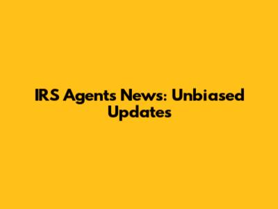 IRS Agents News: Unbiased Updates