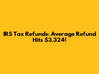 IRS Tax Refunds: Average Refund Hits $3,324!