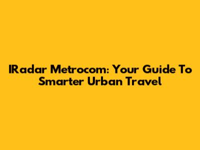 IRadar Metrocom: Your Guide To Smarter Urban Travel