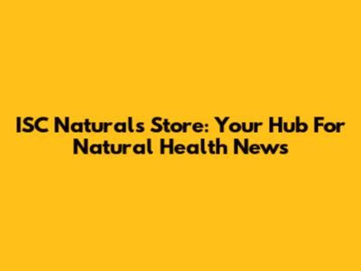 ISC Naturals Store: Your Hub For Natural Health News