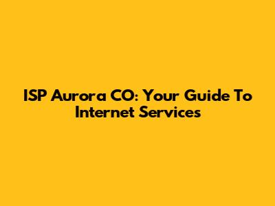 ISP Aurora CO: Your Guide To Internet Services