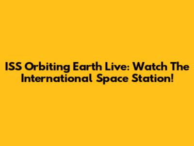 ISS Orbiting Earth Live: Watch The International Space Station!