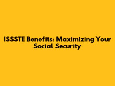 ISSSTE Benefits: Maximizing Your Social Security