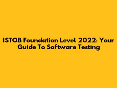 ISTQB Foundation Level 2022: Your Guide To Software Testing