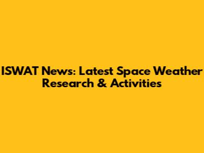 ISWAT News: Latest Space Weather Research & Activities
