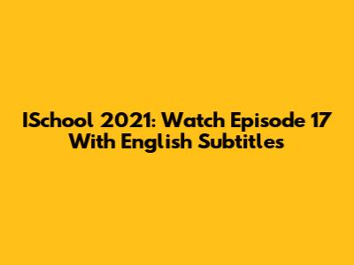 ISchool 2021: Watch Episode 17 With English Subtitles
