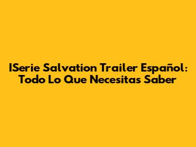 ISerie Salvation Trailer Español: Todo Lo Que Necesitas Saber