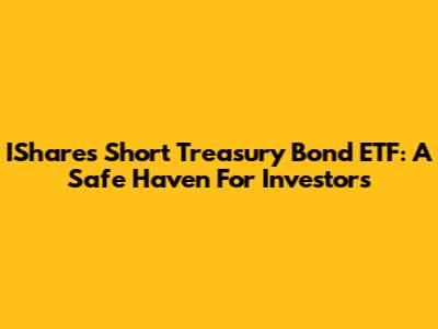 IShares Short Treasury Bond ETF: A Safe Haven For Investors