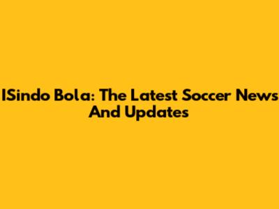 ISindo Bola: The Latest Soccer News And Updates
