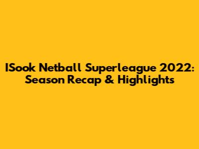 ISook Netball Superleague 2022: Season Recap & Highlights
