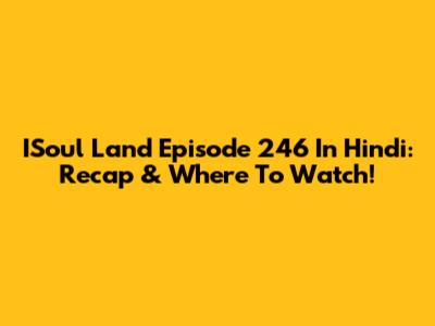 ISoul Land Episode 246 In Hindi: Recap & Where To Watch!