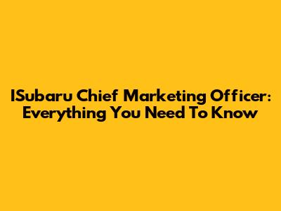 ISubaru Chief Marketing Officer: Everything You Need To Know