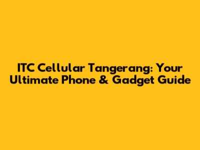 ITC Cellular Tangerang: Your Ultimate Phone & Gadget Guide