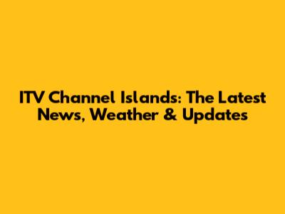 ITV Channel Islands: The Latest News, Weather & Updates