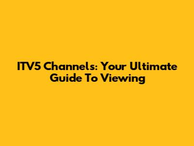 ITV5 Channels: Your Ultimate Guide To Viewing