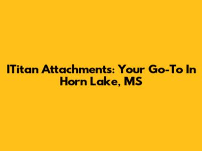 ITitan Attachments: Your Go-To In Horn Lake, MS