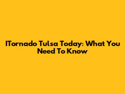 ITornado Tulsa Today: What You Need To Know