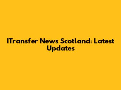 ITransfer News Scotland: Latest Updates