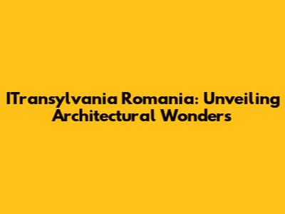 ITransylvania Romania: Unveiling Architectural Wonders