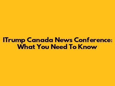 ITrump Canada News Conference: What You Need To Know