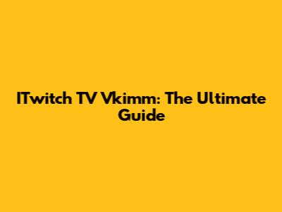 ITwitch TV Vkimm: The Ultimate Guide