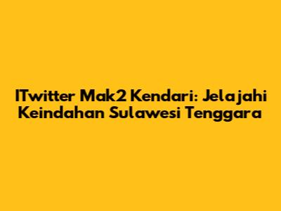 ITwitter Mak2 Kendari: Jelajahi Keindahan Sulawesi Tenggara