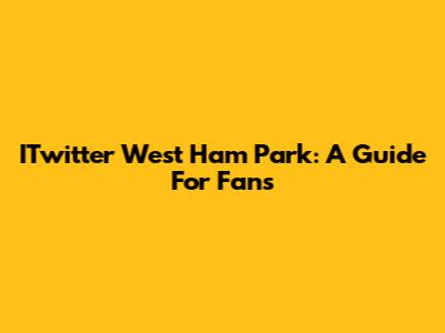 ITwitter West Ham Park: A Guide For Fans