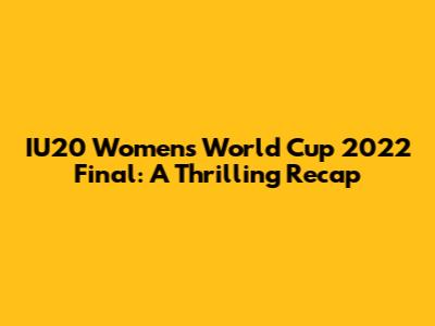 IU20 Women's World Cup 2022 Final: A Thrilling Recap