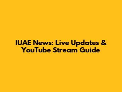 IUAE News: Live Updates & YouTube Stream Guide