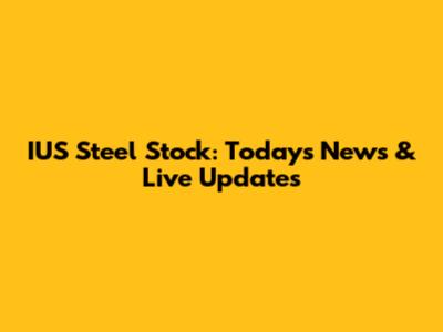 IUS Steel Stock: Today's News & Live Updates