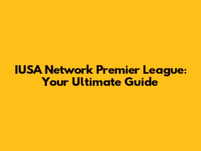IUSA Network Premier League: Your Ultimate Guide