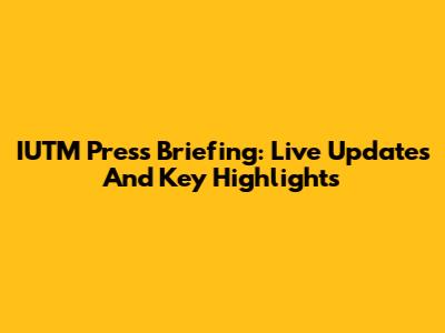 IUTM Press Briefing: Live Updates And Key Highlights