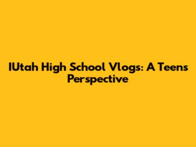 IUtah High School Vlogs: A Teen's Perspective