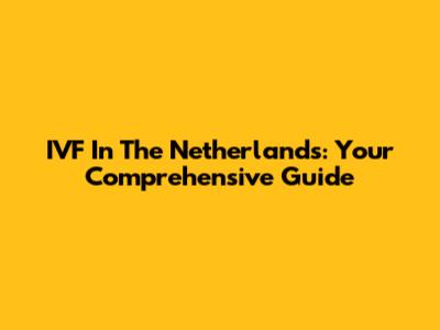 IVF In The Netherlands: Your Comprehensive Guide