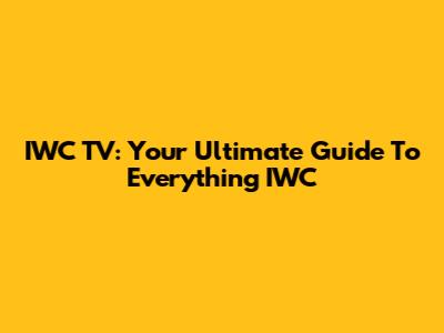IWC TV: Your Ultimate Guide To Everything IWC