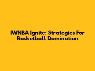 IWNBA Ignite: Strategies For Basketball Domination