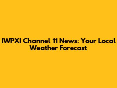 IWPXI Channel 11 News: Your Local Weather Forecast