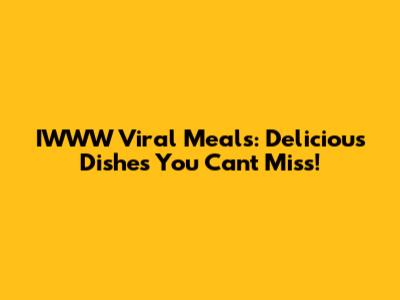IWWW Viral Meals: Delicious Dishes You Can't Miss!