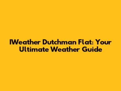 IWeather Dutchman Flat: Your Ultimate Weather Guide