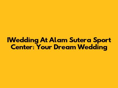 IWedding At Alam Sutera Sport Center: Your Dream Wedding