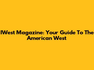 IWest Magazine: Your Guide To The American West
