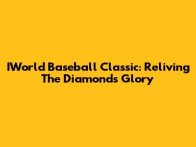 IWorld Baseball Classic: Reliving The Diamond's Glory