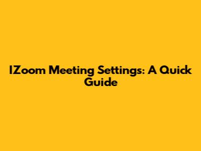 IZoom Meeting Settings: A Quick Guide