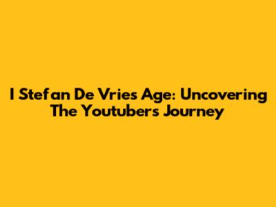 I_Stefan De Vries' Age: Uncovering The Youtuber's Journey