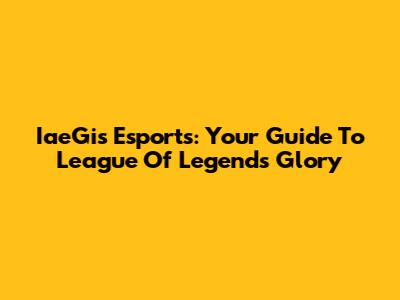 IaeGis Esports: Your Guide To League Of Legends Glory
