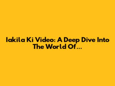 Iakila Ki Video: A Deep Dive Into The World Of...