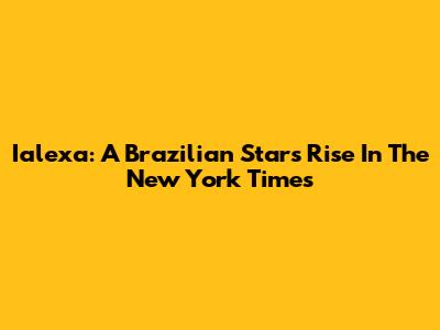Ialexa: A Brazilian Star's Rise In The New York Times