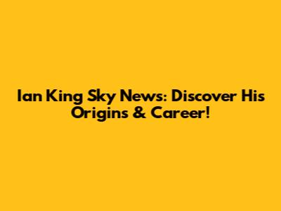 Ian King Sky News: Discover His Origins & Career!